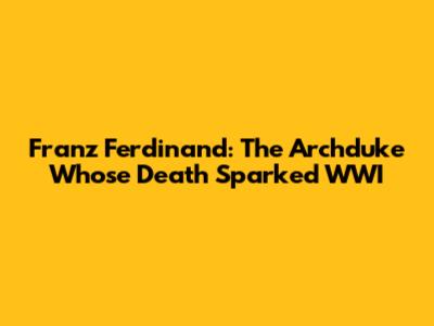 Franz Ferdinand: The Archduke Whose Death Sparked WWI