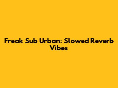Freak Sub Urban: Slowed Reverb Vibes