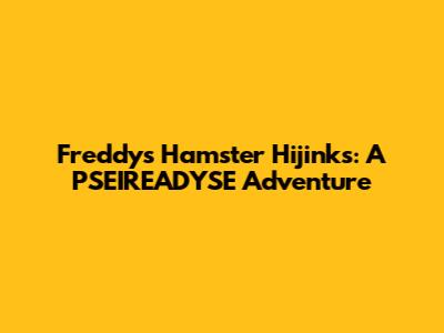 Freddy's Hamster Hijinks: A PSEIREADYSE Adventure