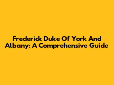 Frederick Duke Of York And Albany: A Comprehensive Guide