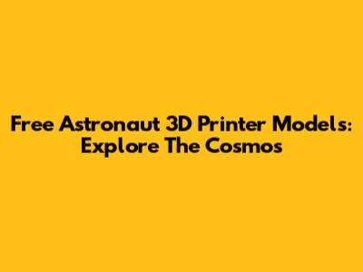 Free Astronaut 3D Printer Models: Explore The Cosmos