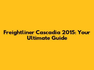 Freightliner Cascadia 2015: Your Ultimate Guide