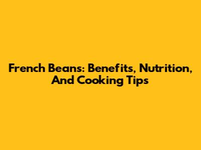 French Beans: Benefits, Nutrition, And Cooking Tips