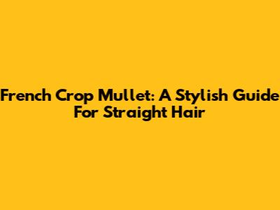 French Crop Mullet: A Stylish Guide For Straight Hair