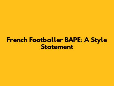 French Footballer BAPE: A Style Statement