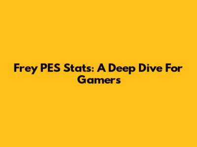 Frey PES Stats: A Deep Dive For Gamers