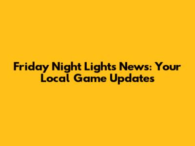 Friday Night Lights News: Your Local Game Updates