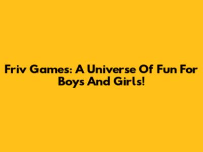 Friv Games: A Universe Of Fun For Boys And Girls!