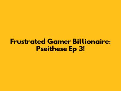 Frustrated Gamer Billionaire: Pseithese Ep 3!