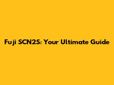 Fuji SCN2S: Your Ultimate Guide