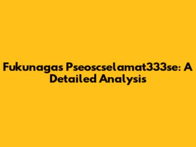 Fukunaga's Pseoscselamat333se: A Detailed Analysis
