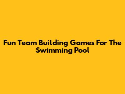 Fun Team Building Games For The Swimming Pool