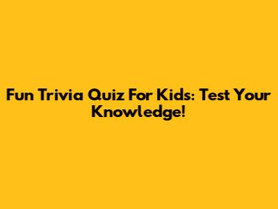 Fun Trivia Quiz For Kids: Test Your Knowledge!