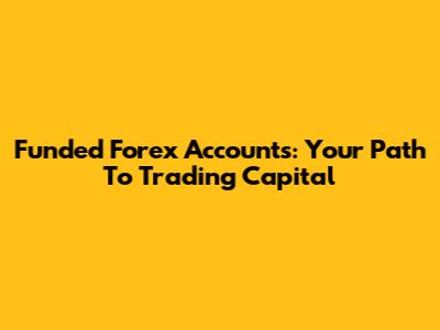 Funded Forex Accounts: Your Path To Trading Capital
