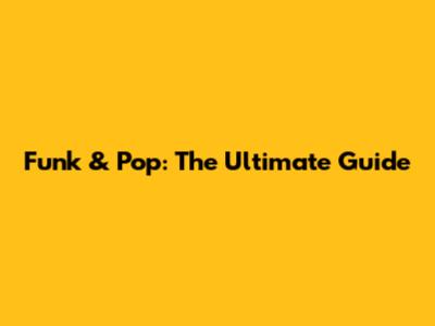 Funk & Pop: The Ultimate Guide