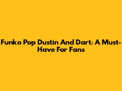 Funko Pop Dustin And Dart: A Must-Have For Fans