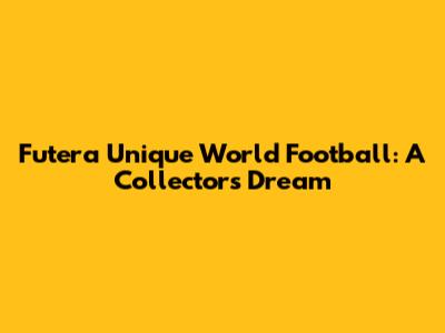 Futera Unique World Football: A Collector's Dream