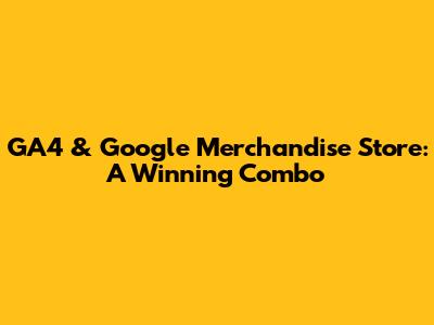 GA4 & Google Merchandise Store: A Winning Combo