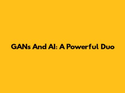 GANs And AI: A Powerful Duo