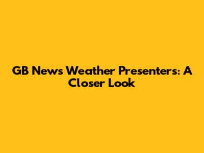GB News Weather Presenters: A Closer Look