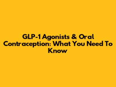 GLP-1 Agonists & Oral Contraception: What You Need To Know