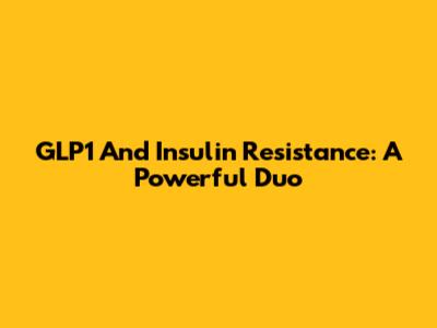 GLP1 And Insulin Resistance: A Powerful Duo