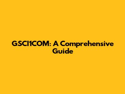 GSCI1COM: A Comprehensive Guide