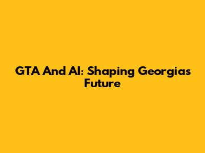 GTA And AI: Shaping Georgia's Future