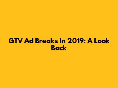 GTV Ad Breaks In 2019: A Look Back