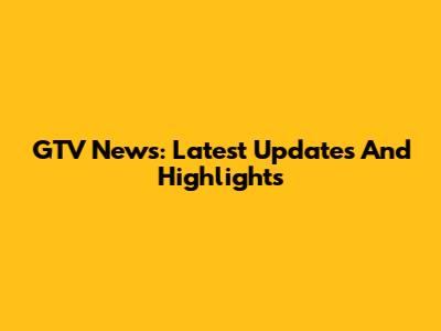 GTV News: Latest Updates And Highlights