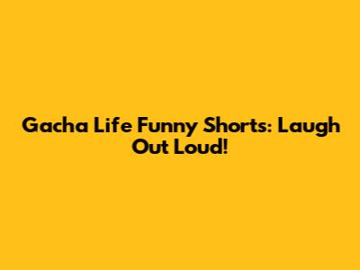 Gacha Life Funny Shorts: Laugh Out Loud!