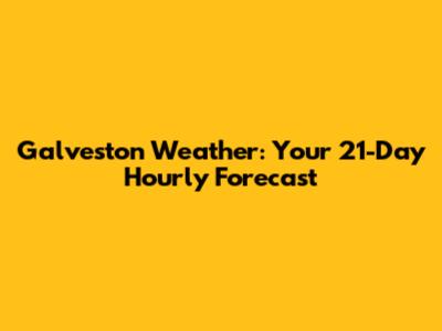 Galveston Weather: Your 21-Day Hourly Forecast