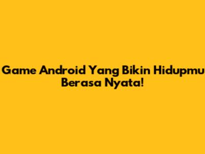 Game Android Yang Bikin Hidupmu Berasa Nyata!