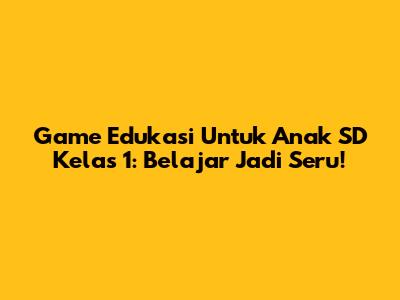 Game Edukasi Untuk Anak SD Kelas 1: Belajar Jadi Seru!