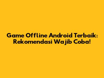 Game Offline Android Terbaik: Rekomendasi Wajib Coba!