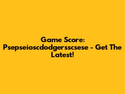 Game Score: Psepseioscdodgersscsese - Get The Latest!