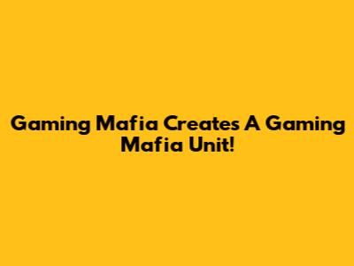 Gaming Mafia Creates A Gaming Mafia Unit!