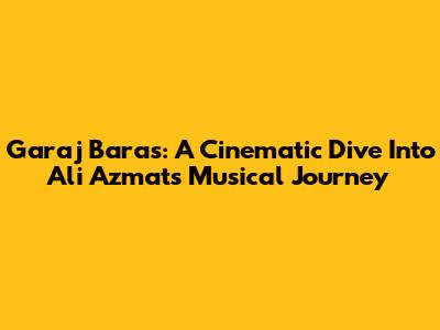 Garaj Baras: A Cinematic Dive Into Ali Azmat's Musical Journey