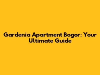 Gardenia Apartment Bogor: Your Ultimate Guide