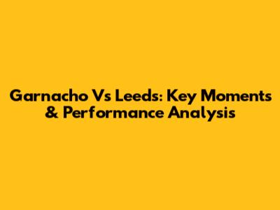 Garnacho Vs Leeds: Key Moments & Performance Analysis