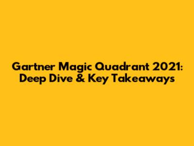 Gartner Magic Quadrant 2021: Deep Dive & Key Takeaways