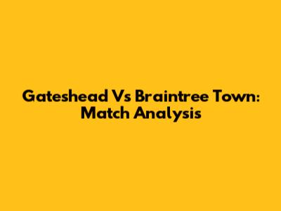 Gateshead Vs Braintree Town: Match Analysis