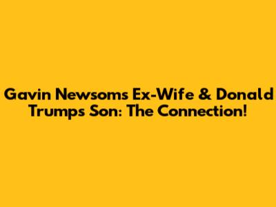 Gavin Newsom's Ex-Wife & Donald Trump's Son: The Connection!