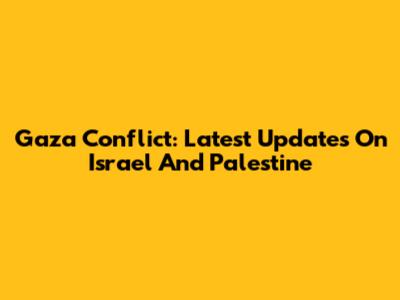 Gaza Conflict: Latest Updates On Israel And Palestine