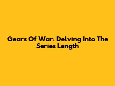 Gears Of War: Delving Into The Series' Length
