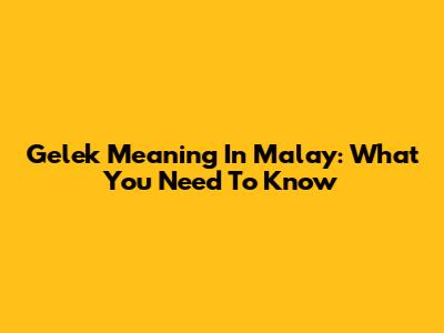 Gelek Meaning In Malay: What You Need To Know