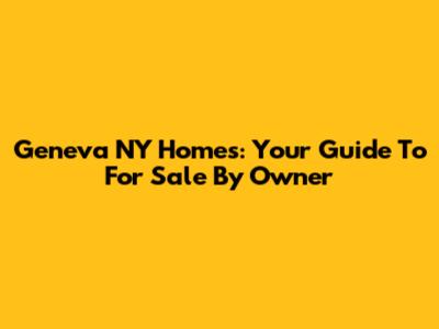 Geneva NY Homes: Your Guide To For Sale By Owner
