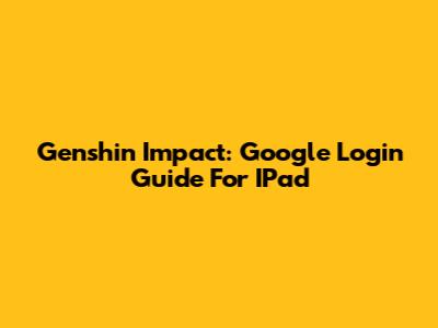 Genshin Impact: Google Login Guide For IPad