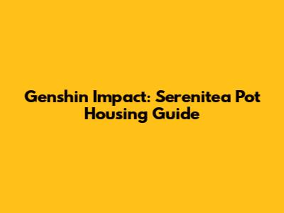 Genshin Impact: Serenitea Pot Housing Guide