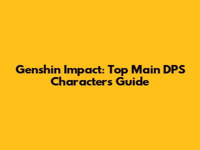 Genshin Impact: Top Main DPS Characters Guide